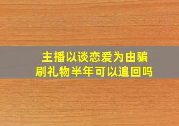 主播以谈恋爱为由骗刷礼物半年可以追回吗