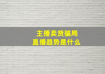 主播卖货骗局直播趋势是什么