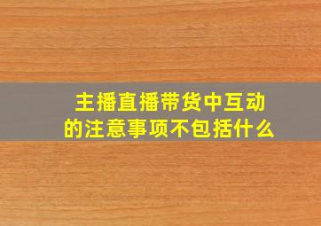 主播直播带货中互动的注意事项不包括什么