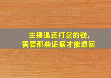 主播退还打赏的钱,需要那些证据才能退回