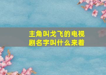 主角叫戈飞的电视剧名字叫什么来着