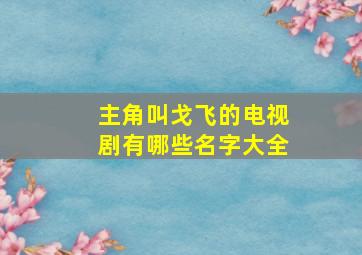 主角叫戈飞的电视剧有哪些名字大全