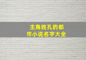 主角姓孔的都市小说名字大全