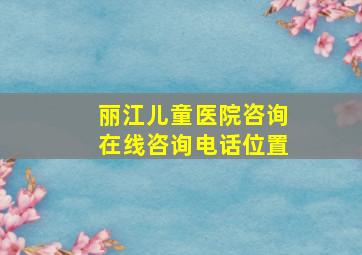 丽江儿童医院咨询在线咨询电话位置