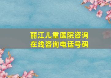 丽江儿童医院咨询在线咨询电话号码