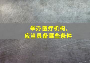 举办医疗机构,应当具备哪些条件