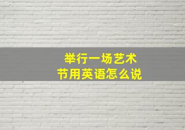 举行一场艺术节用英语怎么说