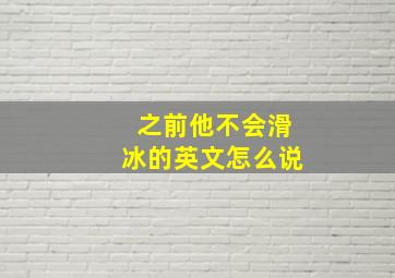 之前他不会滑冰的英文怎么说