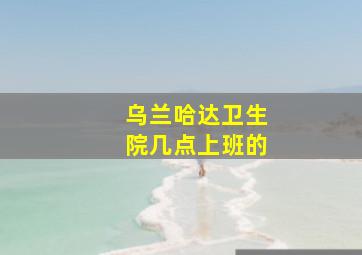 乌兰哈达卫生院几点上班的