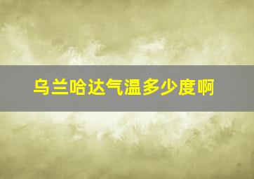 乌兰哈达气温多少度啊