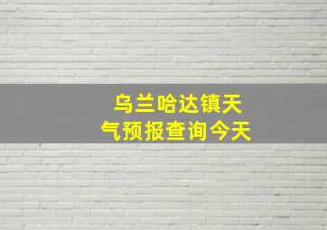 乌兰哈达镇天气预报查询今天