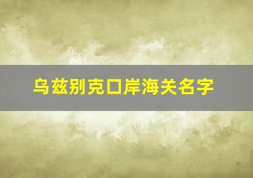 乌兹别克口岸海关名字