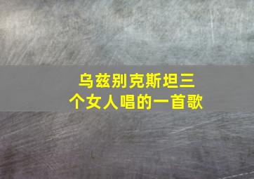 乌兹别克斯坦三个女人唱的一首歌