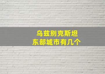 乌兹别克斯坦东部城市有几个