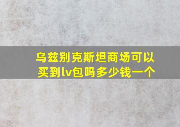 乌兹别克斯坦商场可以买到lv包吗多少钱一个