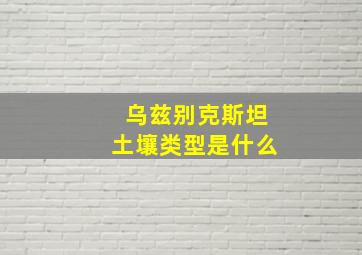 乌兹别克斯坦土壤类型是什么