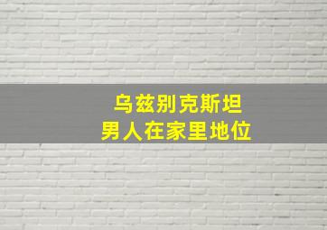 乌兹别克斯坦男人在家里地位