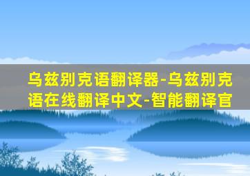 乌兹别克语翻译器-乌兹别克语在线翻译中文-智能翻译官