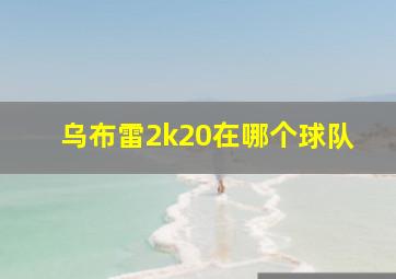 乌布雷2k20在哪个球队