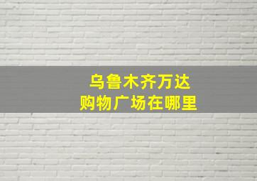 乌鲁木齐万达购物广场在哪里