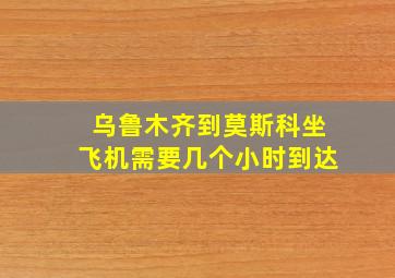 乌鲁木齐到莫斯科坐飞机需要几个小时到达