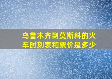 乌鲁木齐到莫斯科的火车时刻表和票价是多少