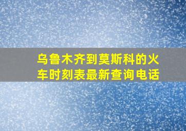 乌鲁木齐到莫斯科的火车时刻表最新查询电话