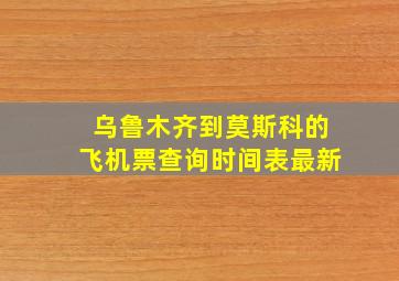 乌鲁木齐到莫斯科的飞机票查询时间表最新