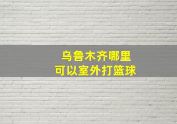 乌鲁木齐哪里可以室外打篮球