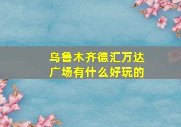 乌鲁木齐德汇万达广场有什么好玩的