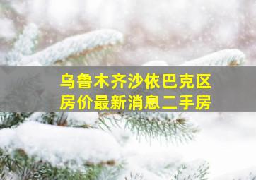 乌鲁木齐沙依巴克区房价最新消息二手房