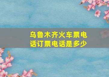 乌鲁木齐火车票电话订票电话是多少