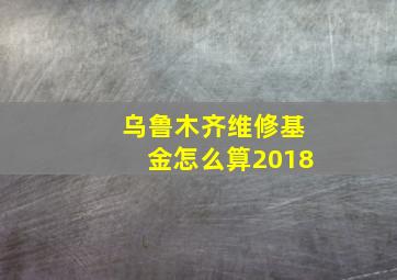 乌鲁木齐维修基金怎么算2018