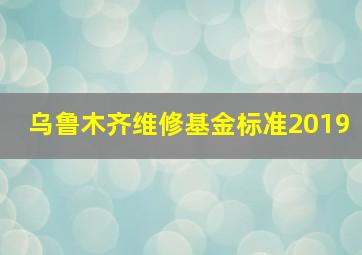 乌鲁木齐维修基金标准2019