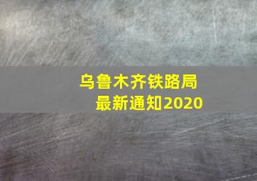 乌鲁木齐铁路局最新通知2020