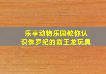 乐享动物乐园教你认识侏罗纪的霸王龙玩具