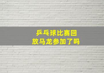 乒乓球比赛回放马龙参加了吗