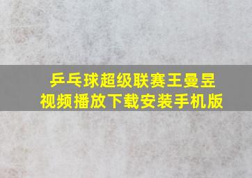 乒乓球超级联赛王曼昱视频播放下载安装手机版