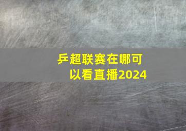 乒超联赛在哪可以看直播2024