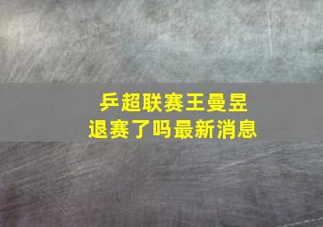 乒超联赛王曼昱退赛了吗最新消息