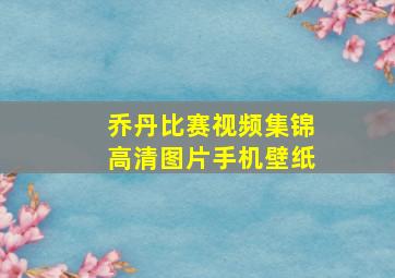 乔丹比赛视频集锦高清图片手机壁纸