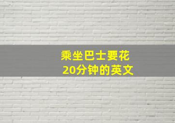 乘坐巴士要花20分钟的英文