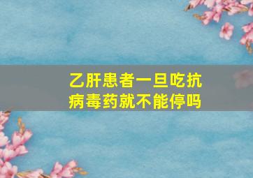 乙肝患者一旦吃抗病毒药就不能停吗