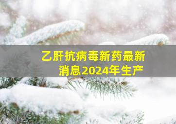 乙肝抗病毒新药最新消息2024年生产