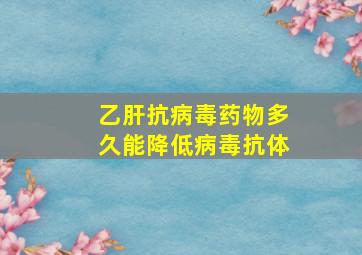 乙肝抗病毒药物多久能降低病毒抗体