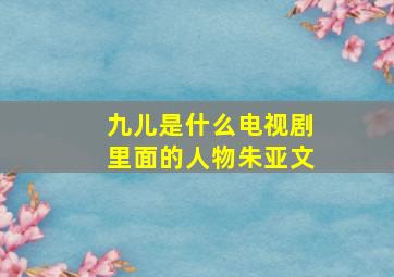 九儿是什么电视剧里面的人物朱亚文