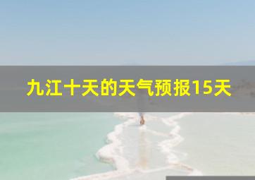 九江十天的天气预报15天