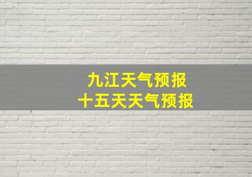 九江天气预报十五天天气预报