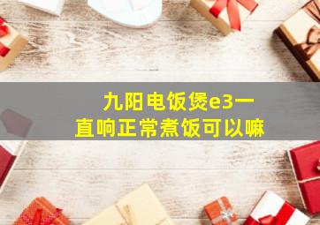 九阳电饭煲e3一直响正常煮饭可以嘛