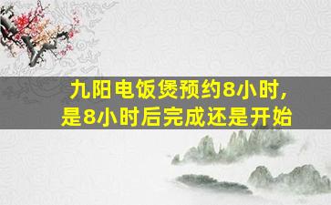 九阳电饭煲预约8小时,是8小时后完成还是开始